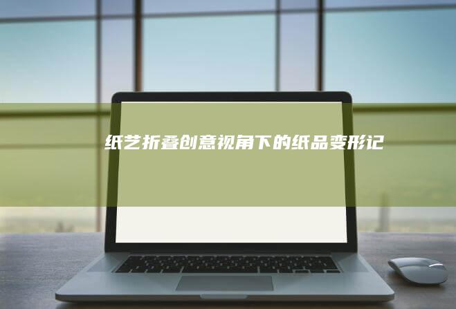 纸艺折叠：创意视角下的纸品变形记